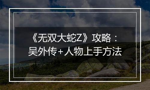 《无双大蛇Z》攻略：吴外传+人物上手方法