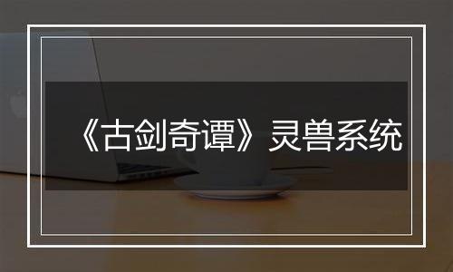《古剑奇谭》灵兽系统
