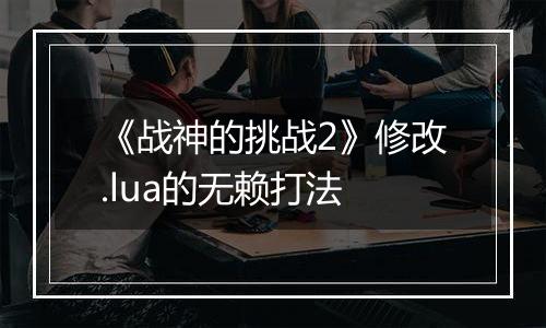 《战神的挑战2》修改.lua的无赖打法