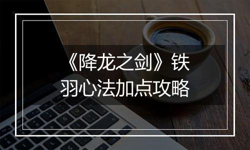 《降龙之剑》铁羽心法加点攻略