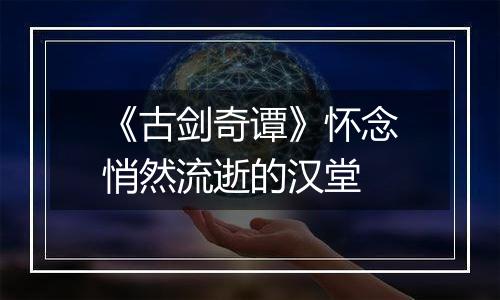《古剑奇谭》怀念悄然流逝的汉堂