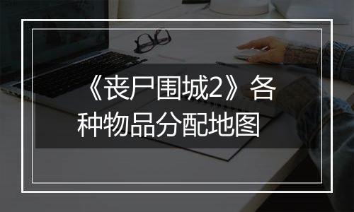 《丧尸围城2》各种物品分配地图