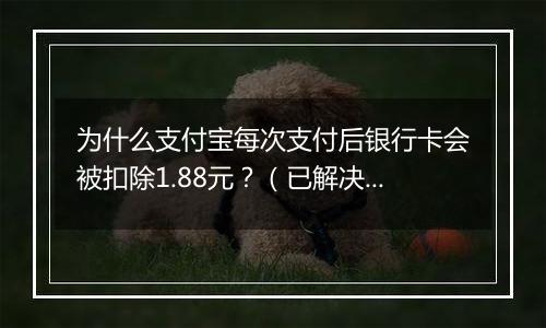 为什么支付宝每次支付后银行卡会被扣除1.88元？（已解决）