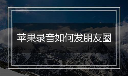 苹果录音如何发朋友圈