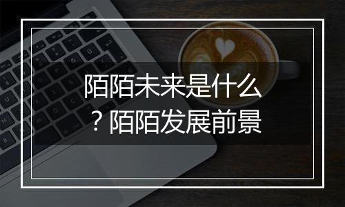 陌陌未来是什么？陌陌发展前景