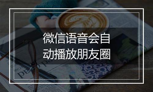微信语音会自动播放朋友圈