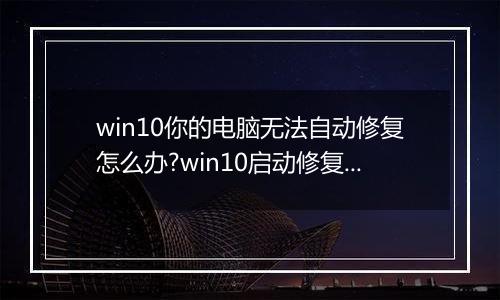 win10你的电脑无法自动修复怎么办?win10启动修复无法修复你的电脑